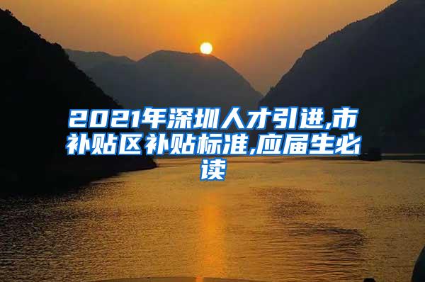 2021年深圳人才引进,市补贴区补贴标准,应届生必读