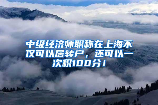 中级经济师职称在上海不仅可以居转户，还可以一次积100分！