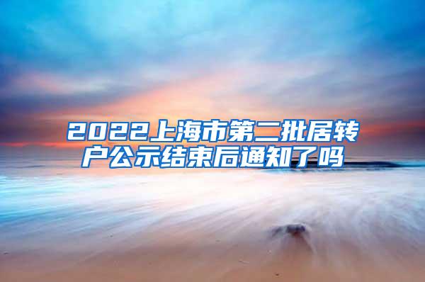 2022上海市第二批居转户公示结束后通知了吗