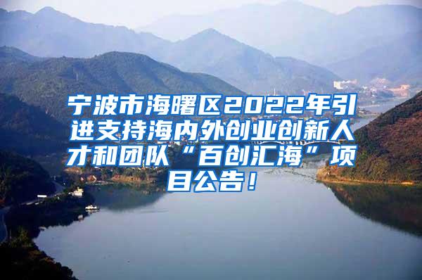 宁波市海曙区2022年引进支持海内外创业创新人才和团队“百创汇海”项目公告！