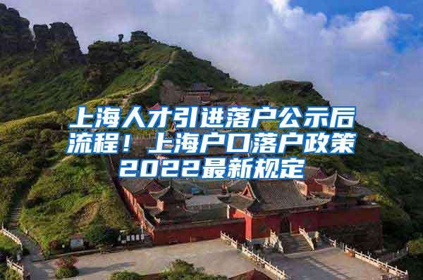 上海人才引进落户公示后流程！上海户口落户政策2022最新规定