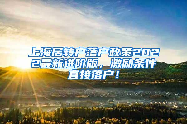 上海居转户落户政策2022最新进阶版，激励条件直接落户！