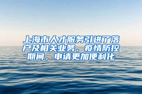 上海市人才服务引进了落户及相关业务，疫情防控期间，申请更加便利化