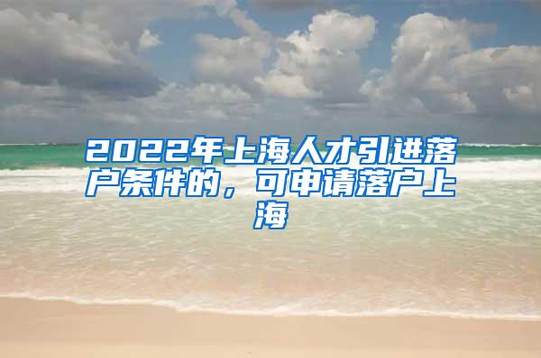 2022年上海人才引进落户条件的，可申请落户上海