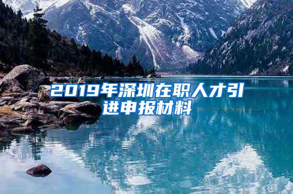 2019年深圳在职人才引进申报材料