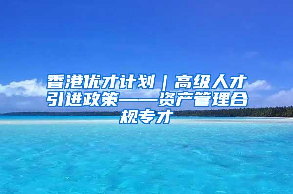 香港优才计划｜高级人才引进政策——资产管理合规专才