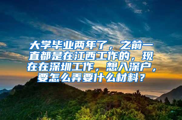 大学毕业两年了，之前一直都是在江西工作的，现在在深圳工作，想入深户，要怎么弄要什么材料？