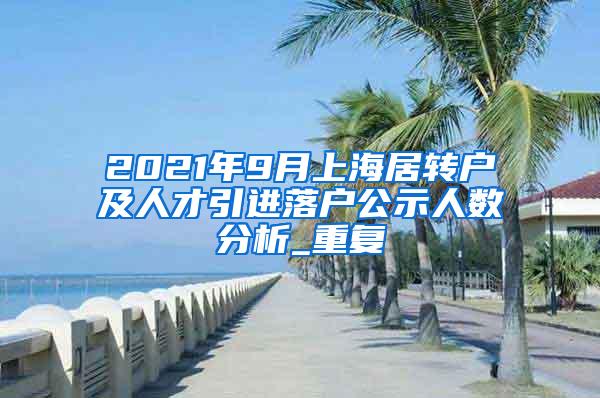 2021年9月上海居转户及人才引进落户公示人数分析_重复