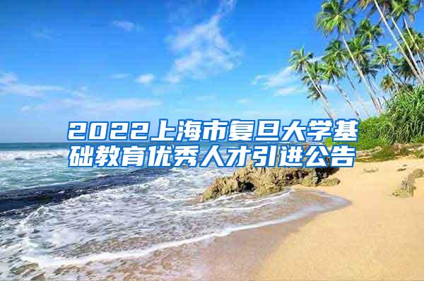 2022上海市复旦大学基础教育优秀人才引进公告