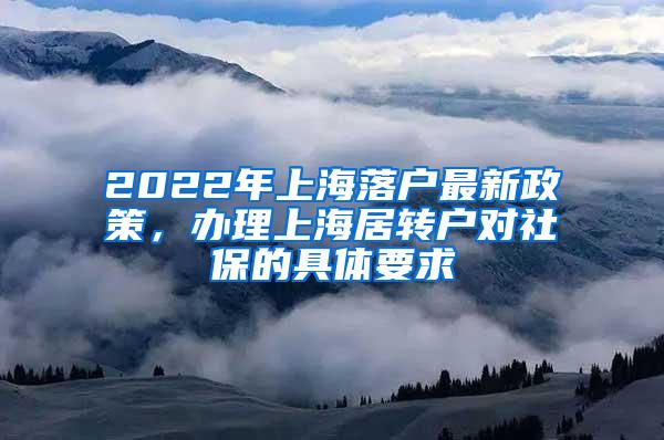 2022年上海落户最新政策，办理上海居转户对社保的具体要求