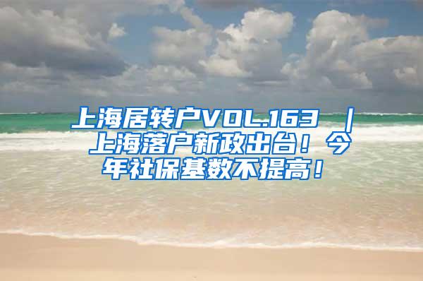 上海居转户VOL.163 ｜ 上海落户新政出台！今年社保基数不提高！