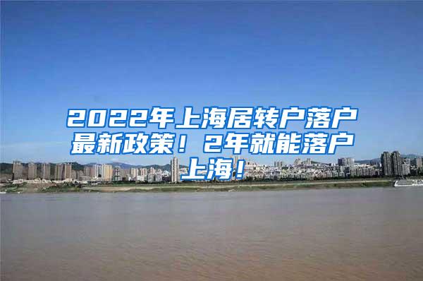 2022年上海居转户落户最新政策！2年就能落户上海！