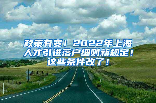 政策有变！2022年上海人才引进落户细则新规定！这些条件改了！