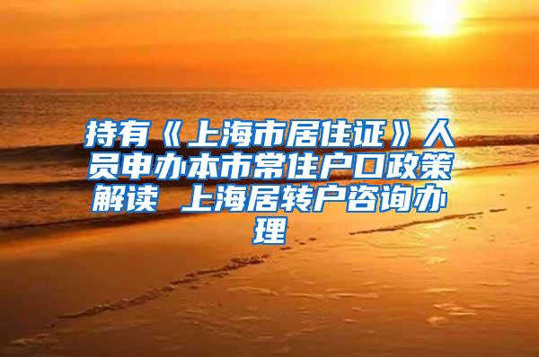 持有《上海市居住证》人员申办本市常住户口政策解读 上海居转户咨询办理