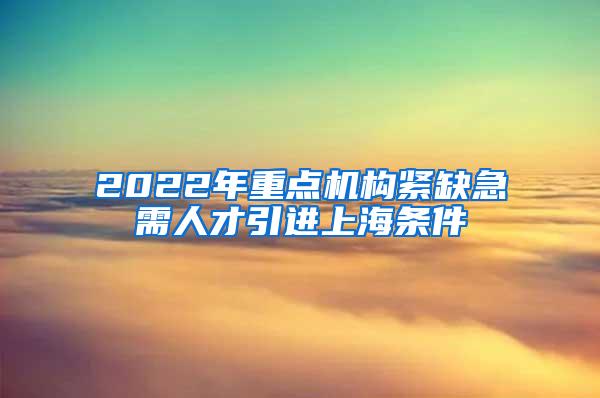 2022年重点机构紧缺急需人才引进上海条件