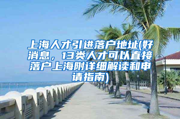 上海人才引进落户地址(好消息，13类人才可以直接落户上海附详细解读和申请指南)