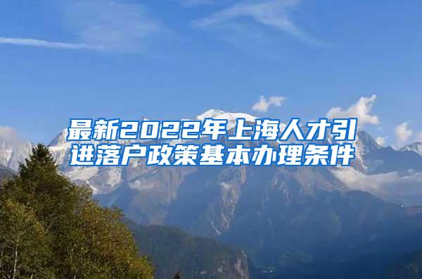 最新2022年上海人才引进落户政策基本办理条件