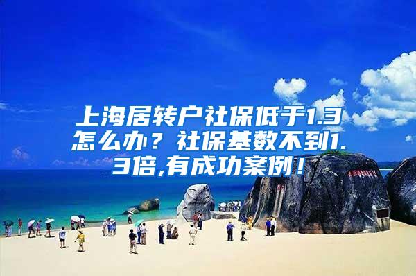 上海居转户社保低于1.3怎么办？社保基数不到1.3倍,有成功案例！