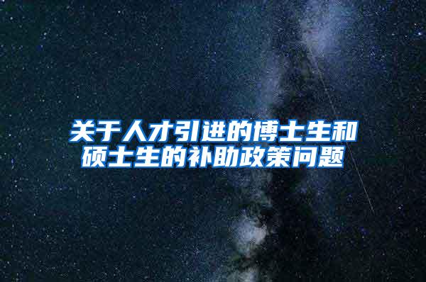 关于人才引进的博士生和硕士生的补助政策问题