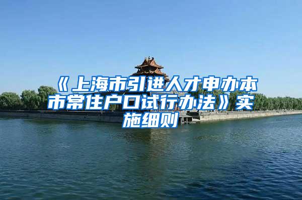 《上海市引进人才申办本市常住户口试行办法》实施细则