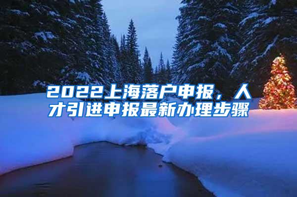 2022上海落户申报，人才引进申报最新办理步骤