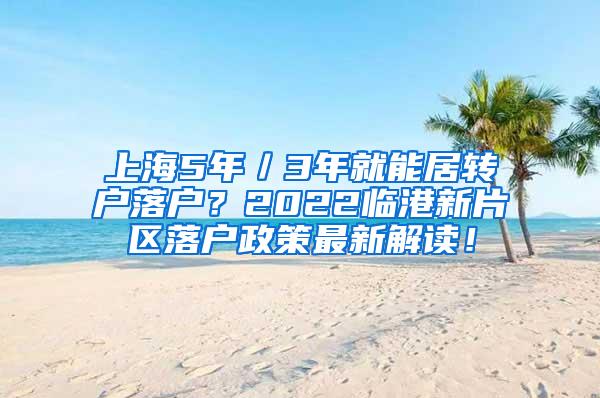 上海5年／3年就能居转户落户？2022临港新片区落户政策最新解读！