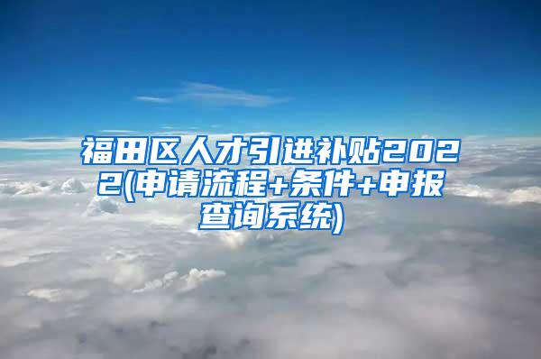 福田区人才引进补贴2022(申请流程+条件+申报查询系统)