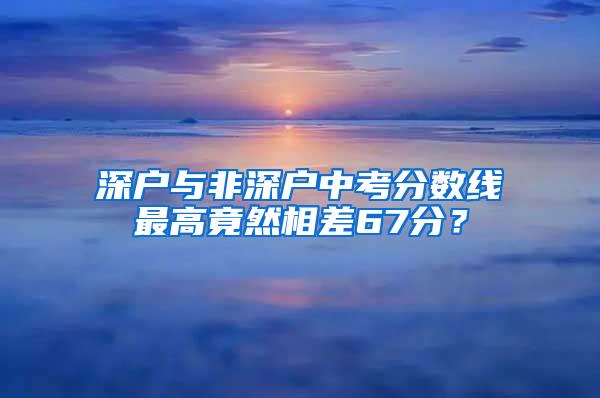 深户与非深户中考分数线最高竟然相差67分？