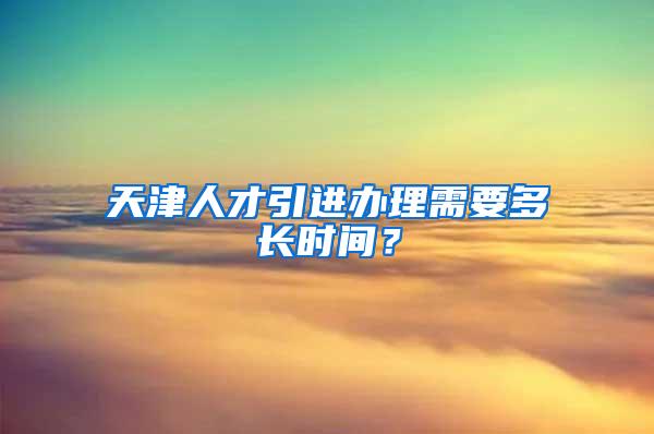 天津人才引进办理需要多长时间？