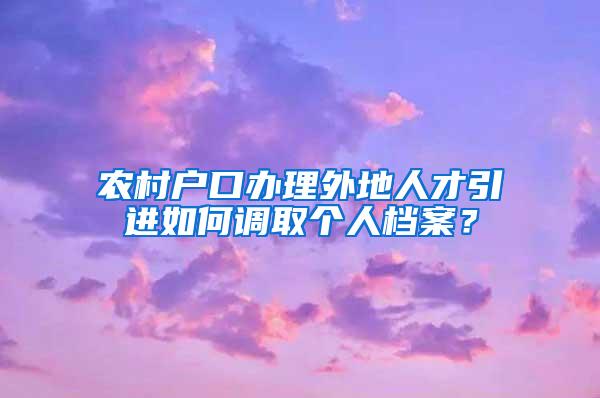 农村户口办理外地人才引进如何调取个人档案？