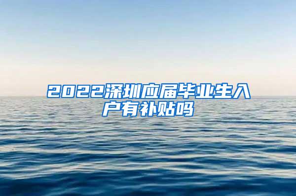 2022深圳应届毕业生入户有补贴吗