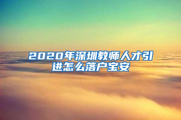 2020年深圳教师人才引进怎么落户宝安