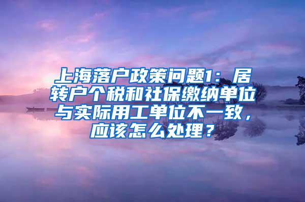 上海落户政策问题1：居转户个税和社保缴纳单位与实际用工单位不一致，应该怎么处理？