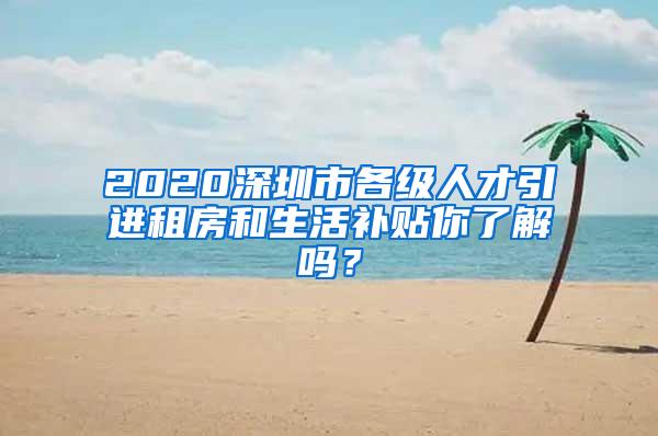 2020深圳市各级人才引进租房和生活补贴你了解吗？