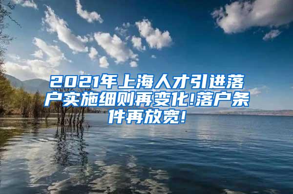 2021年上海人才引进落户实施细则再变化!落户条件再放宽!