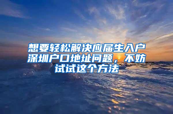 想要轻松解决应届生入户深圳户口地址问题，不妨试试这个方法