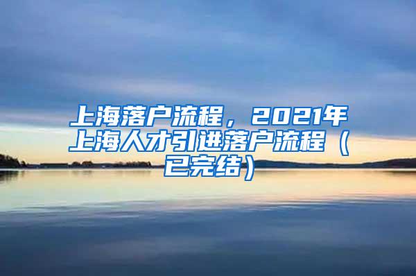 上海落户流程，2021年上海人才引进落户流程（已完结）