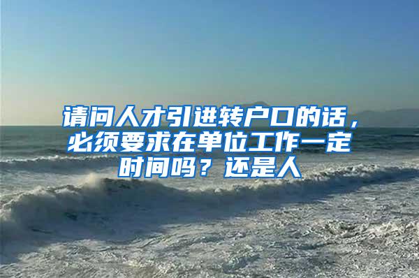 请问人才引进转户口的话，必须要求在单位工作一定时间吗？还是人