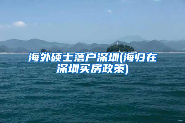 海外硕士落户深圳(海归在深圳买房政策)