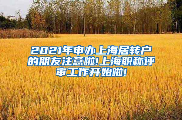 2021年申办上海居转户的朋友注意啦!上海职称评审工作开始啦!