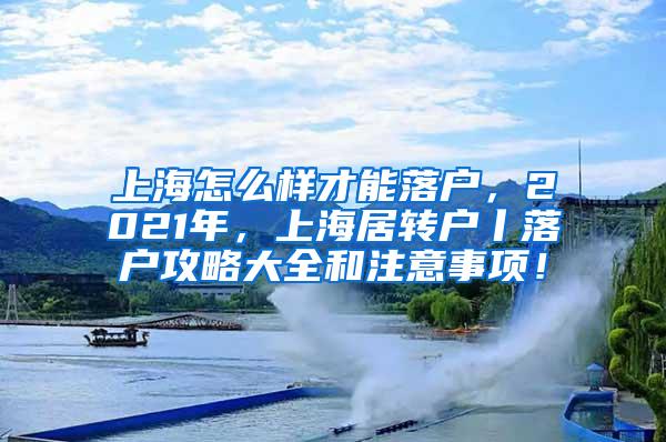 上海怎么样才能落户，2021年，上海居转户丨落户攻略大全和注意事项！