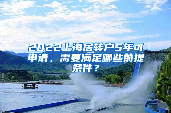 2022上海居转户5年可申请，需要满足哪些前提条件？