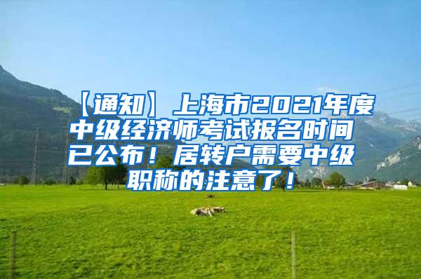 【通知】上海市2021年度中级经济师考试报名时间已公布！居转户需要中级职称的注意了！