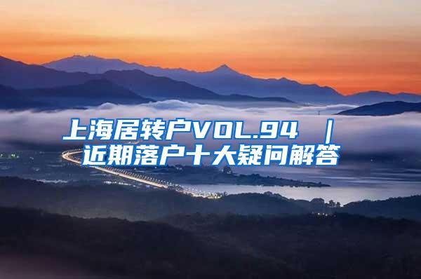 上海居转户VOL.94 ｜ 近期落户十大疑问解答