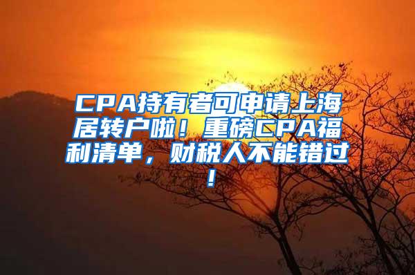 CPA持有者可申请上海居转户啦！重磅CPA福利清单，财税人不能错过！