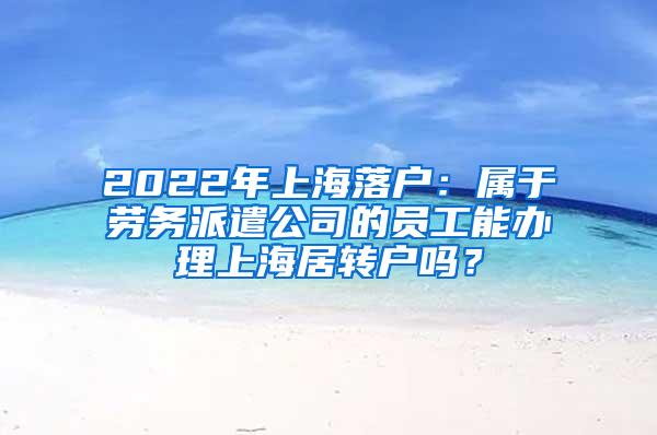 2022年上海落户：属于劳务派遣公司的员工能办理上海居转户吗？
