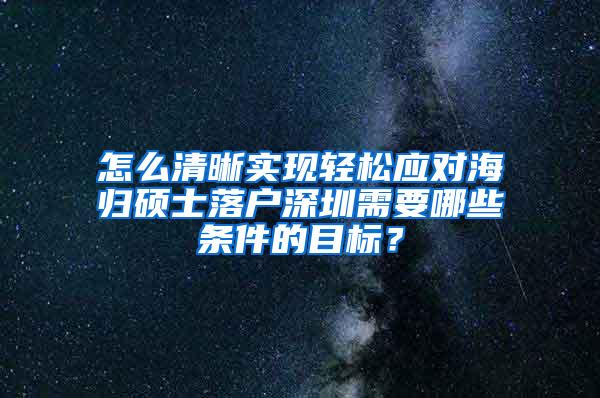 怎么清晰实现轻松应对海归硕士落户深圳需要哪些条件的目标？