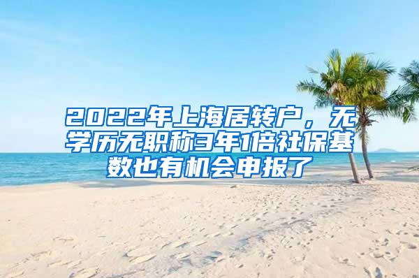 2022年上海居转户，无学历无职称3年1倍社保基数也有机会申报了