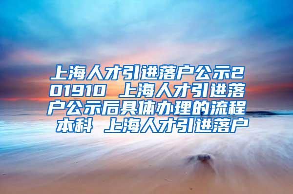 上海人才引进落户公示201910 上海人才引进落户公示后具体办理的流程 本科 上海人才引进落户