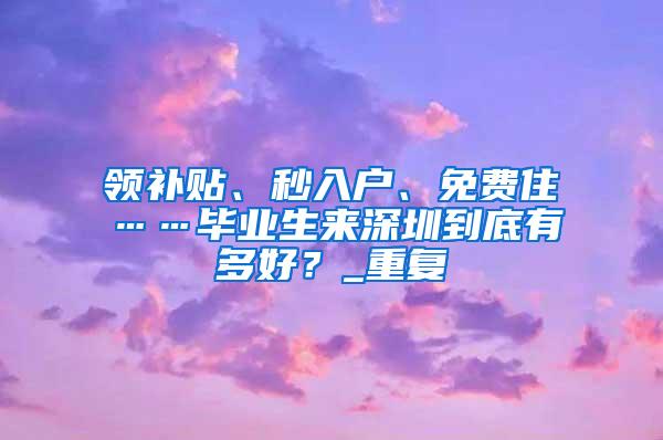 领补贴、秒入户、免费住……毕业生来深圳到底有多好？_重复